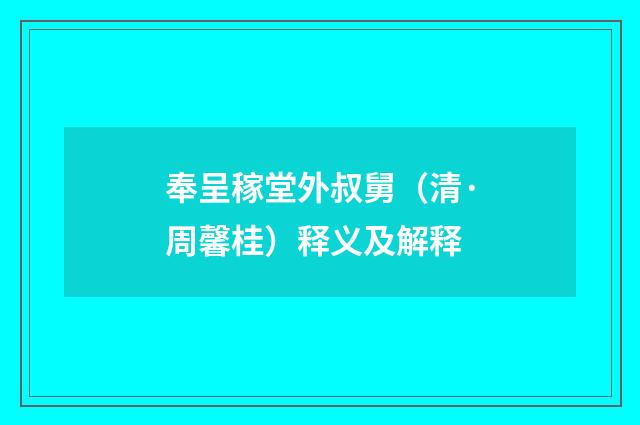 奉呈稼堂外叔舅（清·周馨桂）释义及解释