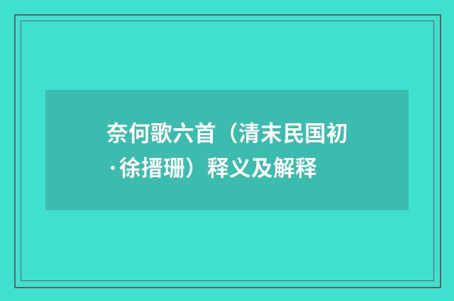 奈何歌六首（清末民国初·徐搢珊）释义及解释
