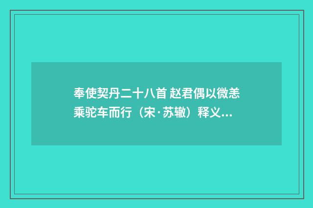 奉使契丹二十八首 赵君偶以微恙乘驼车而行（宋·苏辙）释义及解释