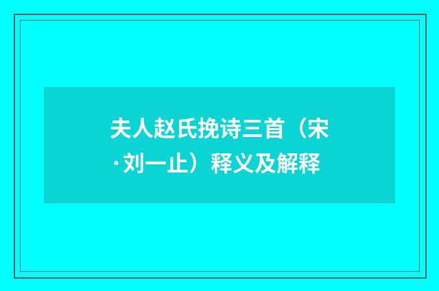 夫人赵氏挽诗三首（宋·刘一止）释义及解释