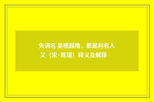 失调名 吴樯越橹，都是利名人 又（宋·陈瓘）释义及解释