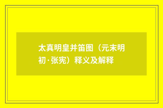 太真明皇并笛图（元末明初·张宪）释义及解释