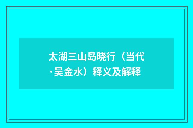 太湖三山岛晓行（当代·吴金水）释义及解释