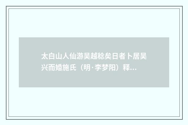 太白山人仙游吴越稔矣日者卜居吴兴而婚施氏（明·李梦阳）释义及解释