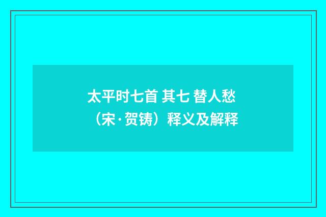 太平时七首 其七 替人愁（宋·贺铸）释义及解释