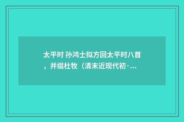 太平时 孙鸿士拟方回太平时八首，并缀杜牧（清末近现代初·汪东）释义及解释