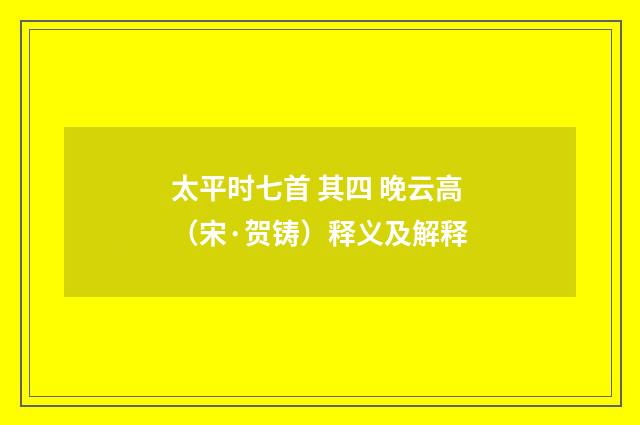 太平时七首 其四 晚云高（宋·贺铸）释义及解释