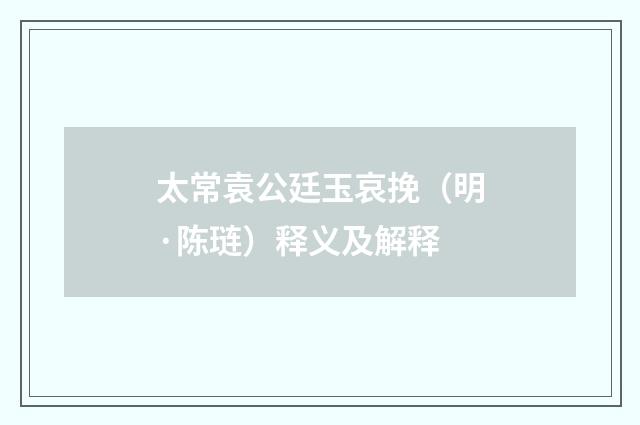 太常袁公廷玉哀挽（明·陈琏）释义及解释