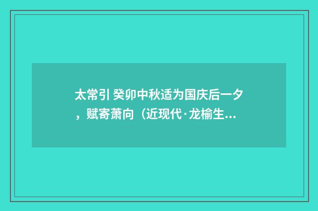 太常引 癸卯中秋适为国庆后一夕，赋寄萧向（近现代·龙榆生）释义及解释