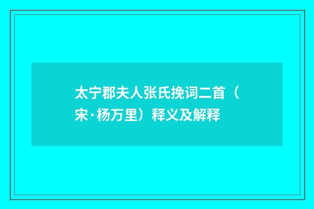 太宁郡夫人张氏挽词二首（宋·杨万里）释义及解释