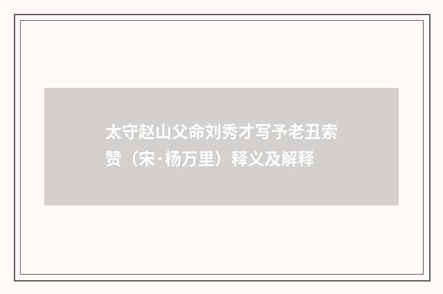 太守赵山父命刘秀才写予老丑索赞（宋·杨万里）释义及解释
