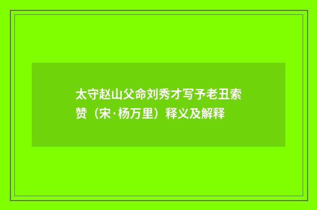 太守赵山父命刘秀才写予老丑索赞（宋·杨万里）释义及解释
