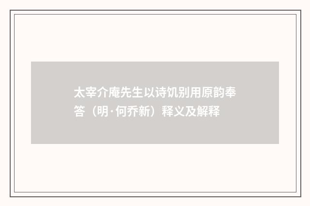 太宰介庵先生以诗饥别用原韵奉答（明·何乔新）释义及解释