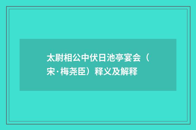 太尉相公中伏日池亭宴会（宋·梅尧臣）释义及解释