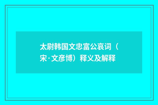 太尉韩国文忠富公哀词（宋·文彦博）释义及解释