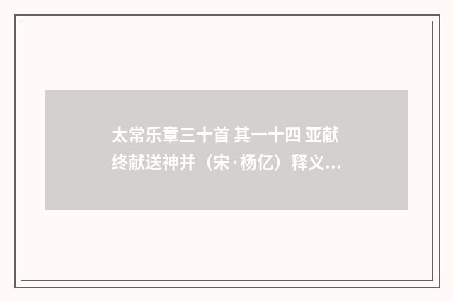 太常乐章三十首 其一十四 亚献终献送神并（宋·杨亿）释义及解释