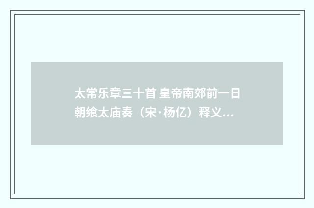 太常乐章三十首 皇帝南郊前一日朝飨太庙奏（宋·杨亿）释义及解释