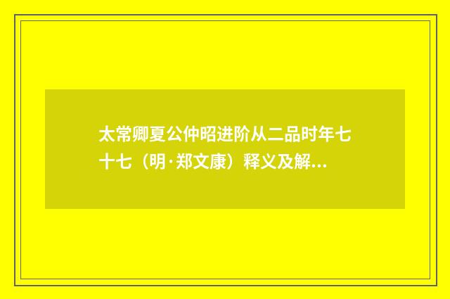 太常卿夏公仲昭进阶从二品时年七十七（明·郑文康）释义及解释