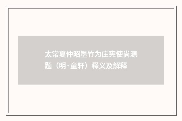 太常夏仲昭墨竹为庄宪使尚源题（明·童轩）释义及解释