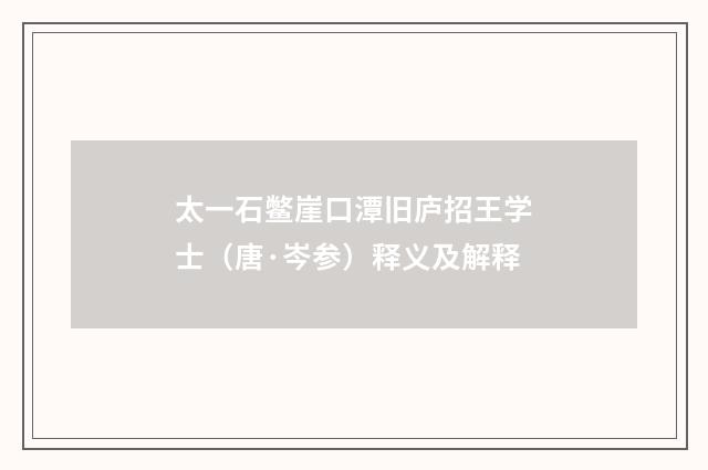 太一石鳖崖口潭旧庐招王学士（唐·岑参）释义及解释