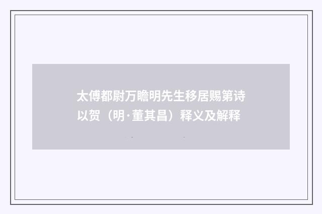 太傅都尉万瞻明先生移居赐第诗以贺（明·董其昌）释义及解释