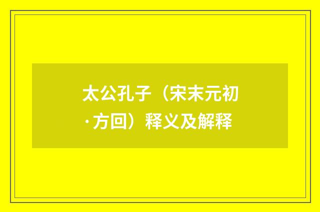 太公孔子（宋末元初·方回）释义及解释