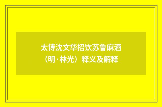 太博沈文华招饮苏鲁麻酒（明·林光）释义及解释