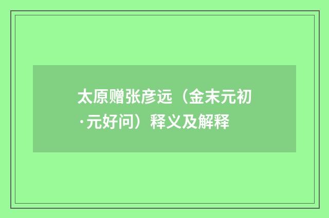 太原赠张彦远（金末元初·元好问）释义及解释