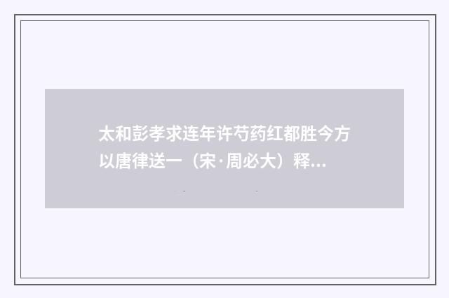 太和彭孝求连年许芍药红都胜今方以唐律送一（宋·周必大）释义及解释