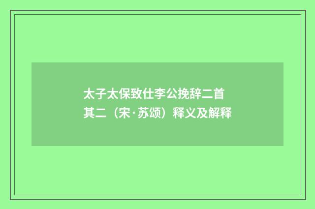 太子太保致仕李公挽辞二首 其二（宋·苏颂）释义及解释