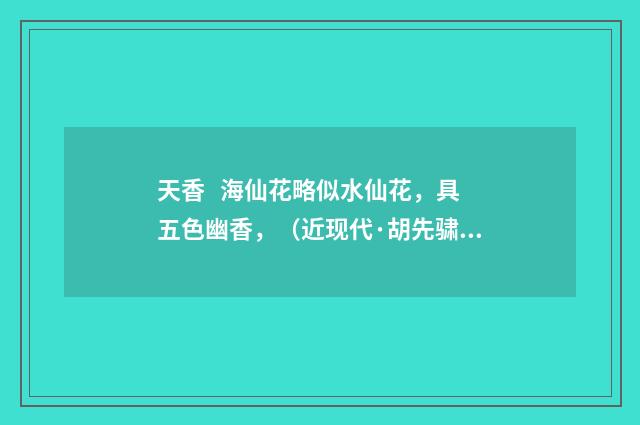 天香 海仙花略似水仙花，具五色幽香，（近现代·胡先骕）释义及解释