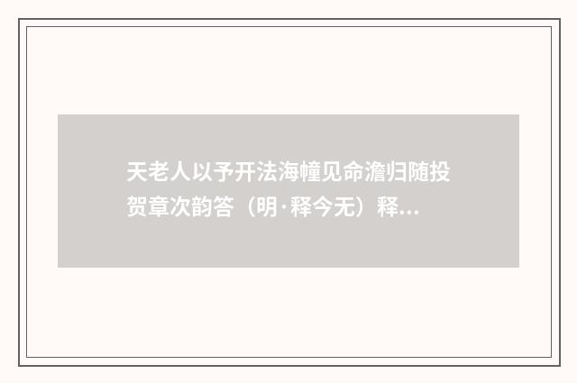 天老人以予开法海幢见命澹归随投贺章次韵答（明·释今无）释义及解释