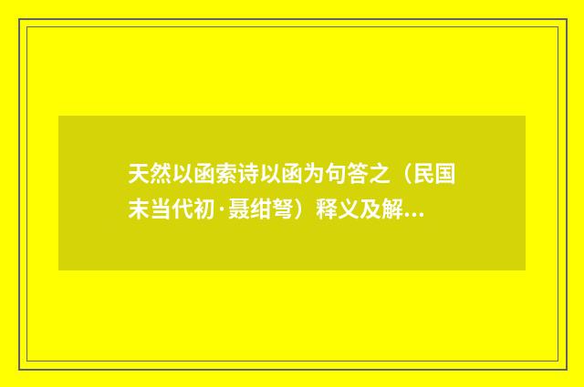天然以函索诗以函为句答之（民国末当代初·聂绀弩）释义及解释