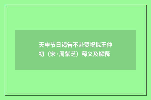 天申节日谒告不赴赞祝拟王仲初（宋·周紫芝）释义及解释