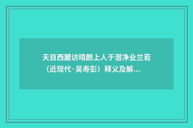 天目西麓访晴朗上人于潜净业兰若（近现代·吴寿彭）释义及解释