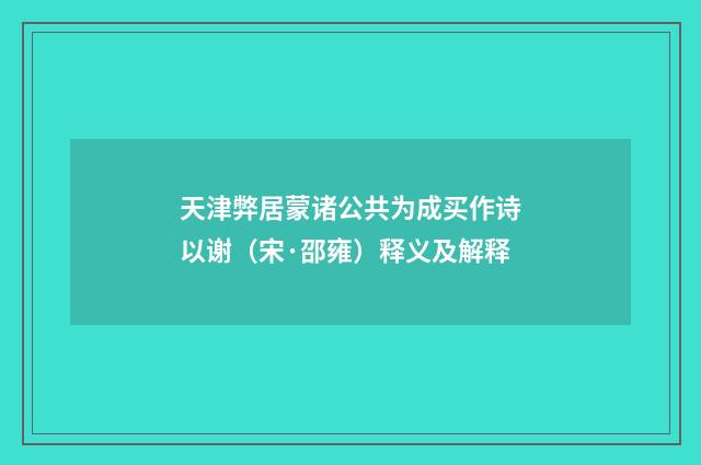 天津弊居蒙诸公共为成买作诗以谢（宋·邵雍）释义及解释