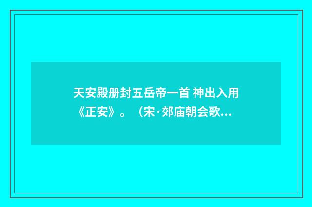 天安殿册封五岳帝一首 神出入用《正安》。（宋·郊庙朝会歌辞）释义及解释