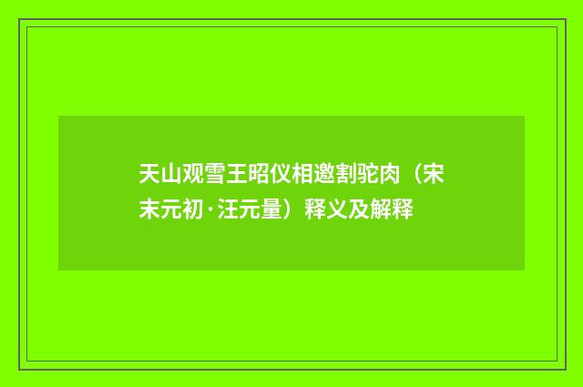 天山观雪王昭仪相邀割驼肉（宋末元初·汪元量）释义及解释