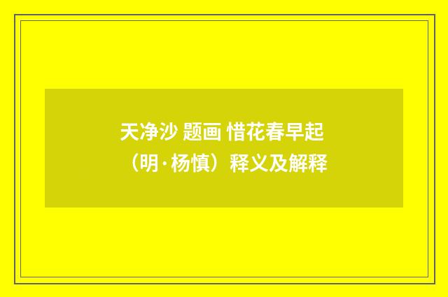 天净沙 题画 惜花春早起（明·杨慎）释义及解释