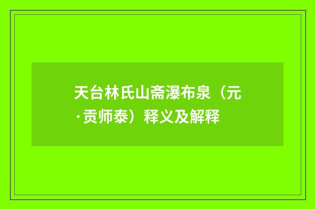 天台林氏山斋瀑布泉（元·贡师泰）释义及解释