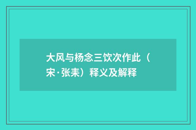 大风与杨念三饮次作此（宋·张耒）释义及解释