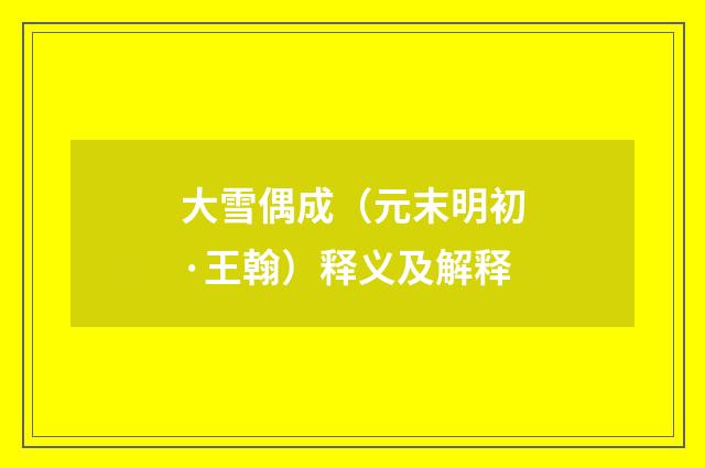 大雪偶成（元末明初·王翰）释义及解释