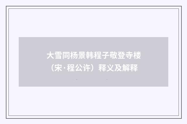 大雪同杨景韩程子敬登寺楼（宋·程公许）释义及解释