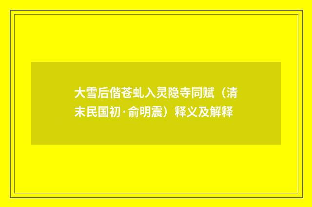大雪后偕苍虬入灵隐寺同赋（清末民国初·俞明震）释义及解释