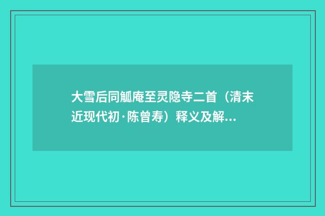 大雪后同觚庵至灵隐寺二首（清末近现代初·陈曾寿）释义及解释