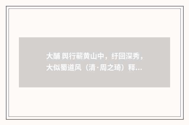 大酺 舆行蕲黄山中，纡回深秀，大似蜀道风（清·周之琦）释义及解释