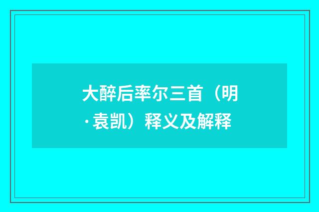 大醉后率尔三首（明·袁凯）释义及解释