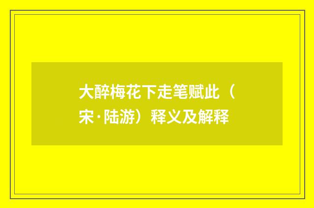 大醉梅花下走笔赋此（宋·陆游）释义及解释