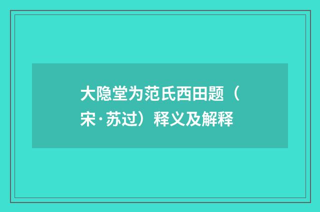 大隐堂为范氏西田题（宋·苏过）释义及解释