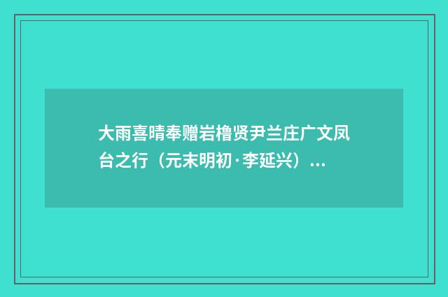 大雨喜晴奉赠岩橹贤尹兰庄广文凤台之行（元末明初·李延兴）释义及解释